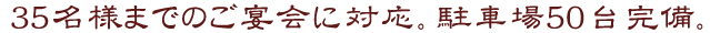 35名様までのご宴会に対応。駐車場50台完備。